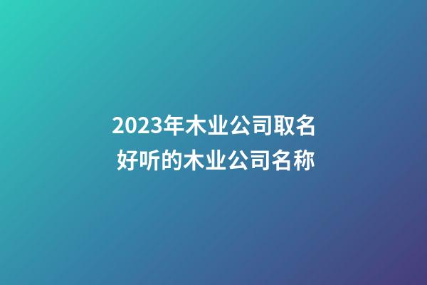 2023年木业公司取名 好听的木业公司名称-第1张-公司起名-玄机派